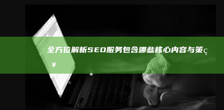 全方位解析：SEO服务包含哪些核心内容与策略