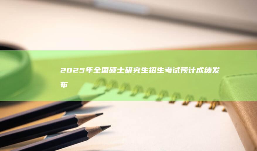 2025年全国硕士研究生招生考试预计成绩发布时间表及注意事项